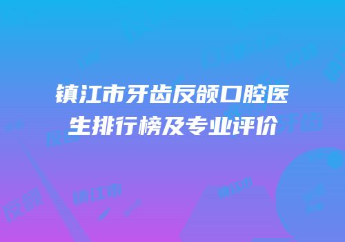 镇江市牙齿反颌口腔医生排行榜及专业评价