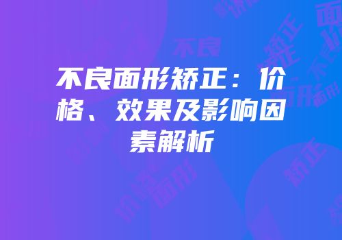 不良面形矫正：价格、效果及影响因素解析