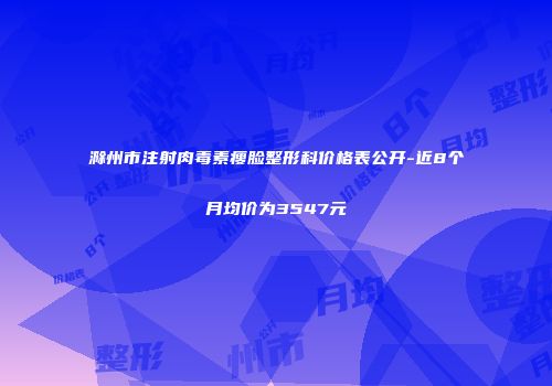 滁州市注射肉毒素瘦脸整形科价格表公开-近8个月均价为3547元