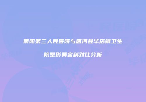 南阳第三人民医院与唐河县毕店镇卫生院整形美容科对比分析