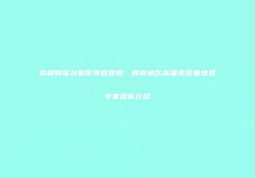 成都铜雀台整形美容医院：西南地区高端美容基地及专家团队介绍