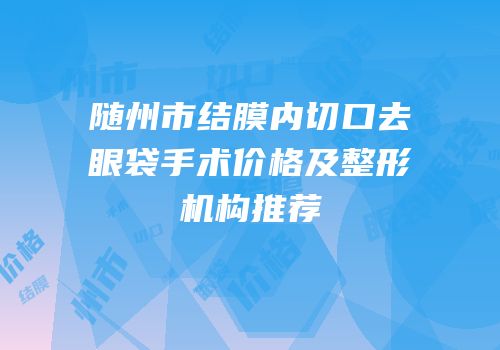 随州市结膜内切口去眼袋手术价格及整形机构推荐