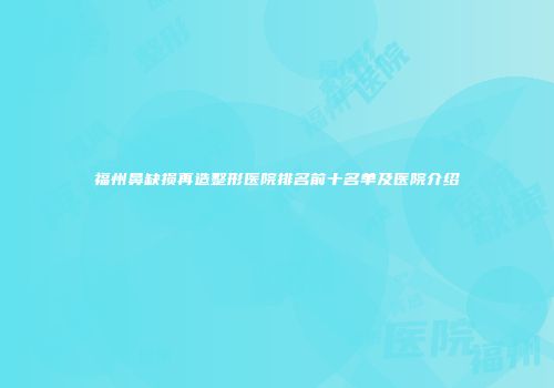福州鼻缺损再造整形医院排名前十名单及医院介绍