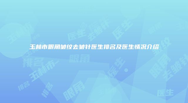 玉林市眼角皱纹去皱针医生排名及医生情况介绍