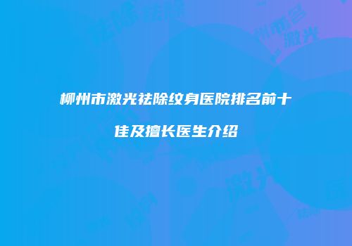 柳州市激光祛除纹身医院排名前十佳及擅长医生介绍
