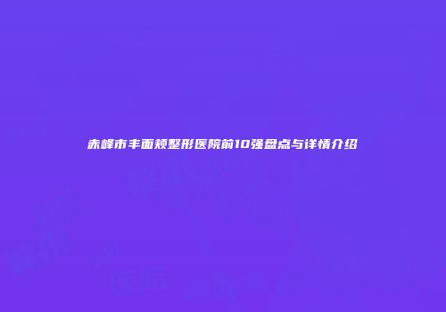 赤峰市丰面颊整形医院前10强盘点与详情介绍