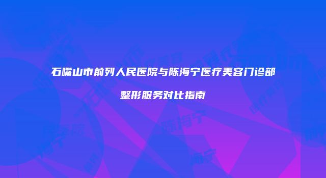 石嘴山市前列人民医院与陈海宁医疗美容门诊部整形服务对比指南