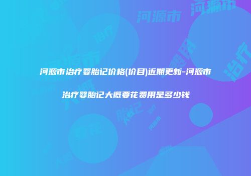河源市治疗婴胎记价格(价目)近期更新-河源市治疗婴胎记大概要花费用是多少钱