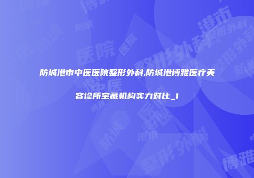 防城港市中医医院整形外科,防城港博雅医疗美容诊所宝藏机构实力对比_1