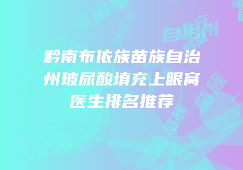 黔南布依族苗族自治州玻尿酸填充上眼窝医生排名推荐