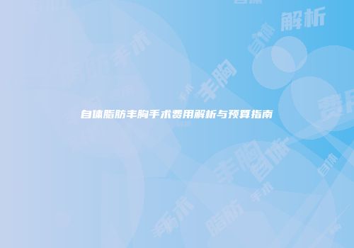 自体脂肪丰胸手术费用解析与预算指南