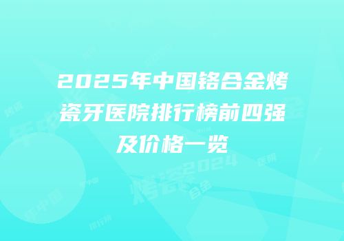 2025年中国铬合金烤瓷牙医院排行榜前四强及价格一览