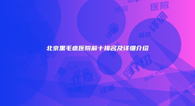北京黑毛痣医院前十排名及详细介绍