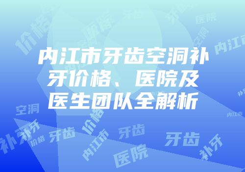 内江市牙齿空洞补牙价格、医院及医生团队全解析