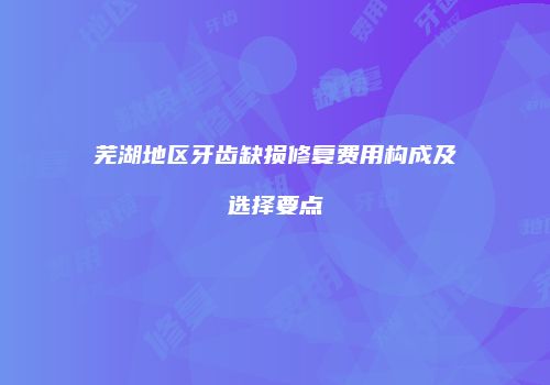 芜湖地区牙齿缺损修复费用构成及选择要点
