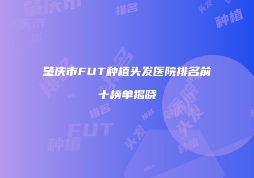 肇庆市FUT种植头发医院排名前十榜单揭晓