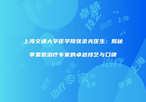 上海交通大学医学院张余光医生：揭秘苹果肌治疗专家的卓越技艺与口碑
