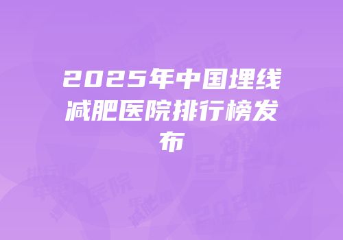 2025年中国埋线减肥医院排行榜发布