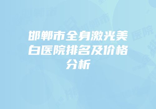 邯郸市全身激光美白医院排名及价格分析