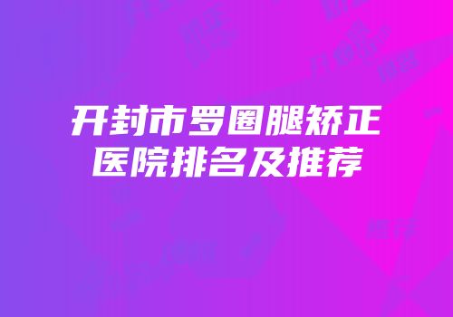 开封市罗圈腿矫正医院排名及推荐
