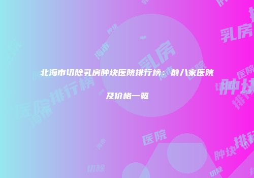 北海市切除乳房肿块医院排行榜：前八家医院及价格一览