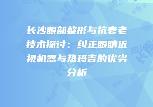 长沙眼部整形与抗衰老技术探讨：纠正眼睛近视机器与热玛吉的优劣分析