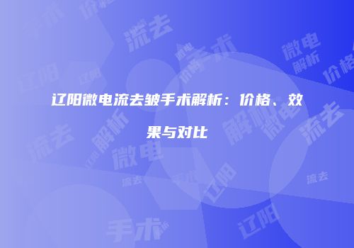 辽阳微电流去皱手术解析：价格、效果与对比