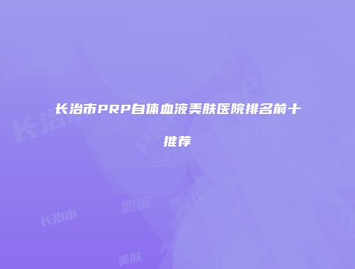 长治市PRP自体血液美肤医院排名前十推荐