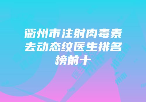 衢州市注射肉毒素去动态纹医生排名榜前十