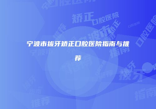 宁波市拔牙矫正口腔医院指南与推荐