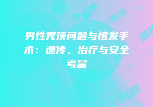 男性秃顶问题与植发手术：遗传、治疗与安全考量
