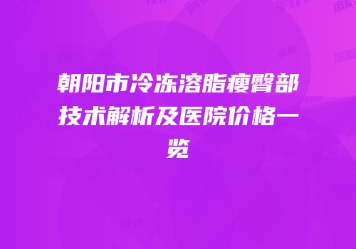 朝阳市冷冻溶脂瘦臀部技术解析及医院价格一览
