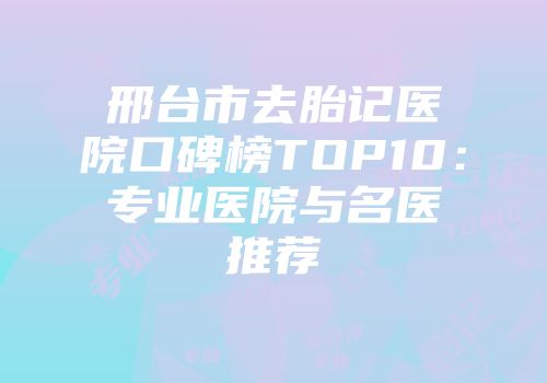 邢台市去胎记医院口碑榜TOP10：专业医院与名医推荐