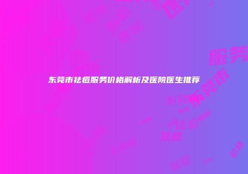 东莞市祛痘服务价格解析及医院医生推荐