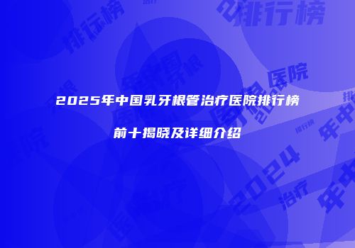 2025年中国乳牙根管治疗医院排行榜前十揭晓及详细介绍