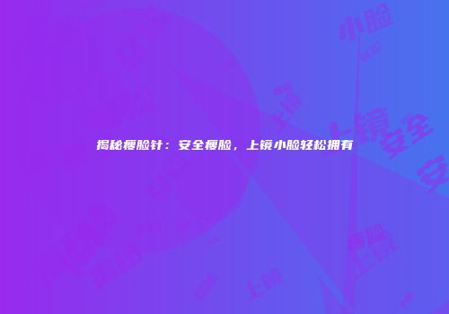 揭秘瘦脸针：安全瘦脸，上镜小脸轻松拥有