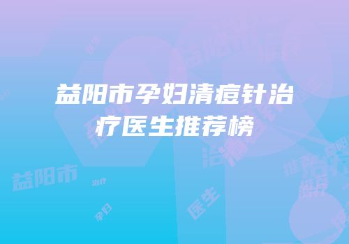 益阳市孕妇清痘针治疗医生推荐榜