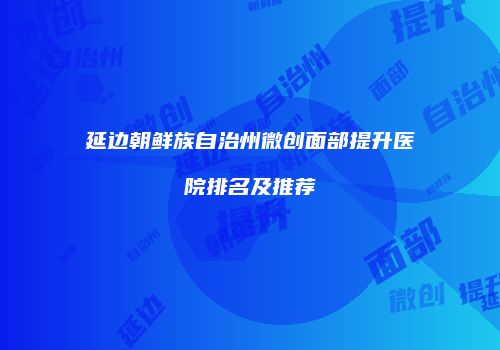 延边朝鲜族自治州微创面部提升医院排名及推荐