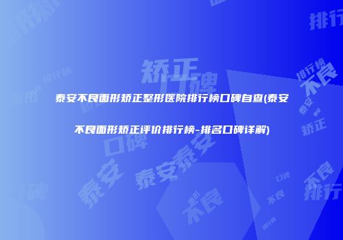 泰安不良面形矫正整形医院排行榜口碑自查(泰安不良面形矫正评价排行榜-排名口碑详解)