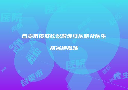 自贡市皮肤松松做埋线医院及医生排名榜揭晓