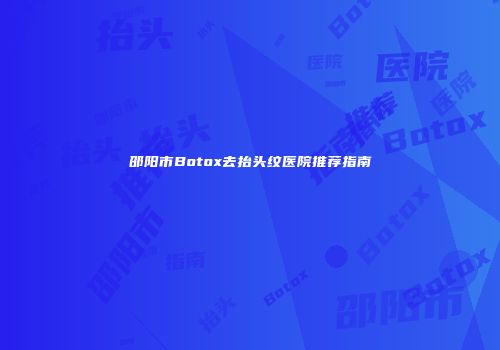 邵阳市Botox去抬头纹医院推荐指南