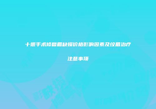 十堰手术修复眉缺损价格影响因素及纹眉治疗注意事项