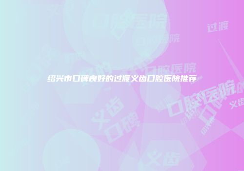 绍兴市口碑良好的过渡义齿口腔医院推荐