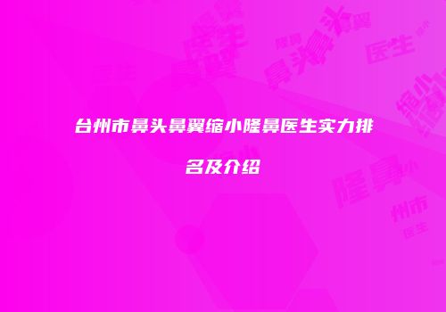 台州市鼻头鼻翼缩小隆鼻医生实力排名及介绍
