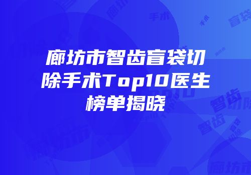 廊坊市智齿盲袋切除手术Top10医生榜单揭晓