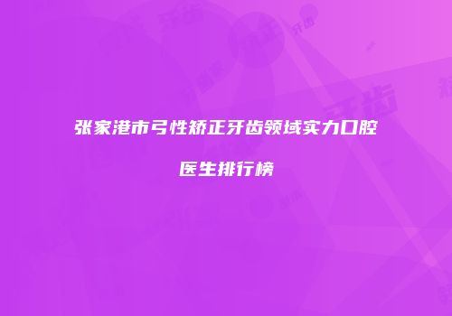 张家港市弓性矫正牙齿领域实力口腔医生排行榜