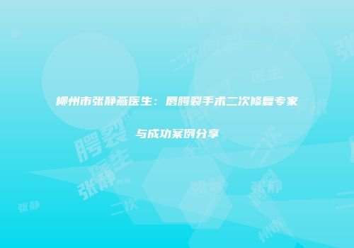 柳州市张静燕医生：唇腭裂手术二次修复专家与成功案例分享