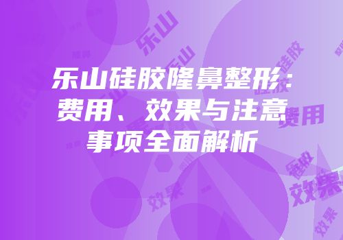 乐山硅胶隆鼻整形：费用、效果与注意事项全面解析