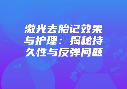 激光去胎记效果与护理：揭秘持久性与反弹问题