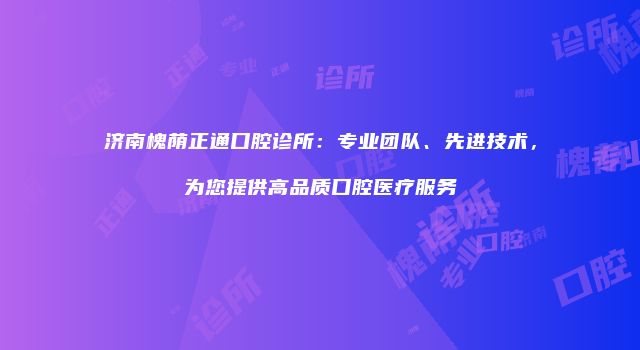 济南槐荫正通口腔诊所：专业团队、先进技术，为您提供高品质口腔医疗服务